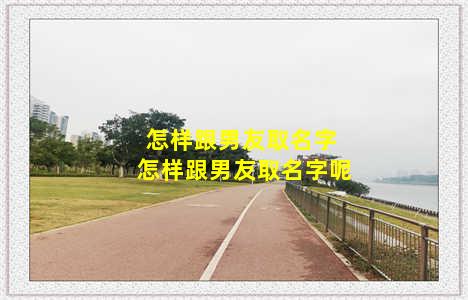 怎样跟男友取名字 怎样跟男友取名字呢